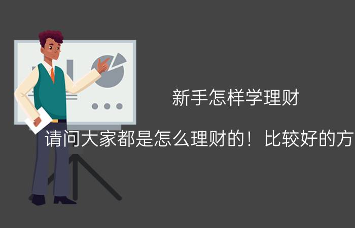 新手怎样学理财 请问大家都是怎么理财的！比较好的方式有什么？